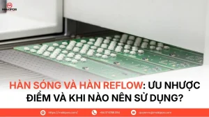 Hàn Sóng và Hàn Reflow: Ưu Nhược Điểm và Khi Nào Nên Sử Dụng?
